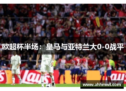 欧超杯半场：皇马与亚特兰大0-0战平